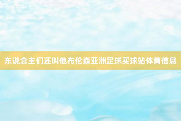 东说念主们还叫他布伦森亚洲足球买球站体育信息