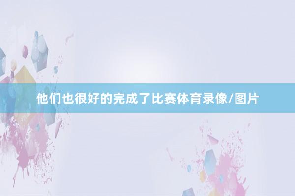 他们也很好的完成了比赛体育录像/图片