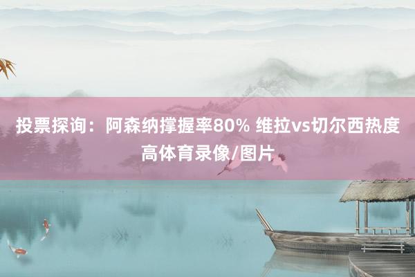 投票探询：阿森纳撑握率80% 维拉vs切尔西热度高体育录像/图片