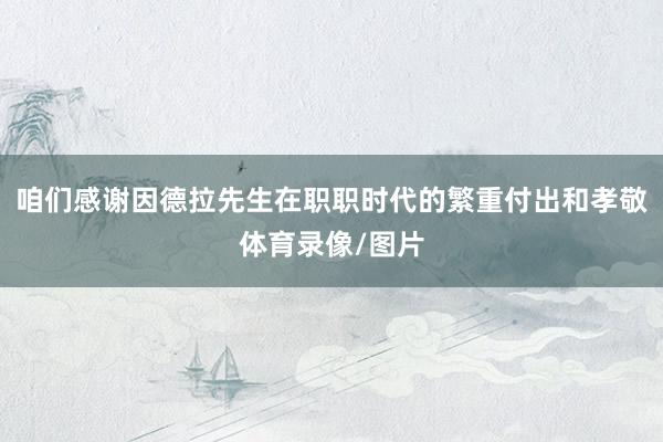 咱们感谢因德拉先生在职职时代的繁重付出和孝敬体育录像/图片