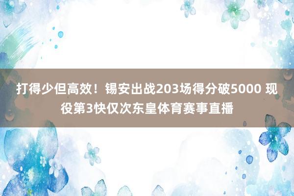 打得少但高效！锡安出战203场得分破5000 现役第3快仅次东皇体育赛事直播