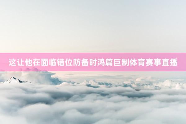 这让他在面临错位防备时鸿篇巨制体育赛事直播