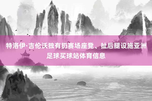 特洛伊·吉伦沃独有扔赛场座凳、扯后腿设施亚洲足球买球站体育信息