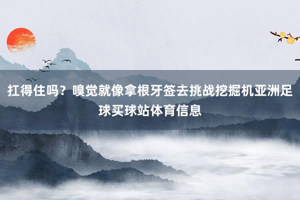 扛得住吗？嗅觉就像拿根牙签去挑战挖掘机亚洲足球买球站体育信息