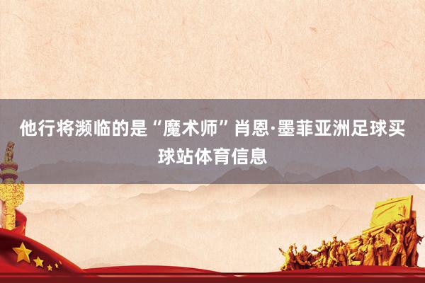 他行将濒临的是“魔术师”肖恩·墨菲亚洲足球买球站体育信息