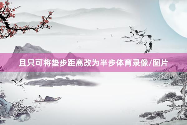 且只可将垫步距离改为半步体育录像/图片