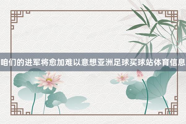 咱们的进军将愈加难以意想亚洲足球买球站体育信息