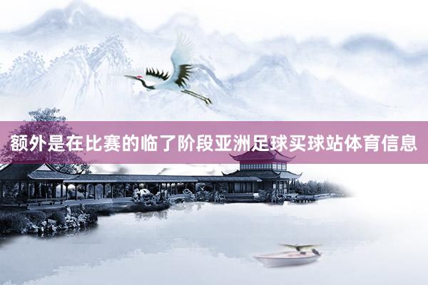 额外是在比赛的临了阶段亚洲足球买球站体育信息