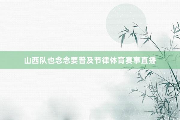 山西队也念念要普及节律体育赛事直播