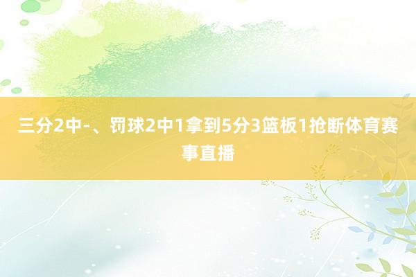 三分2中-、罚球2中1拿到5分3篮板1抢断体育赛事直播