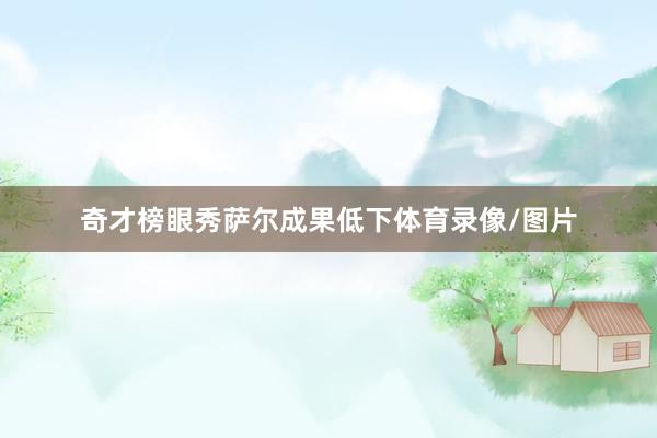 奇才榜眼秀萨尔成果低下体育录像/图片