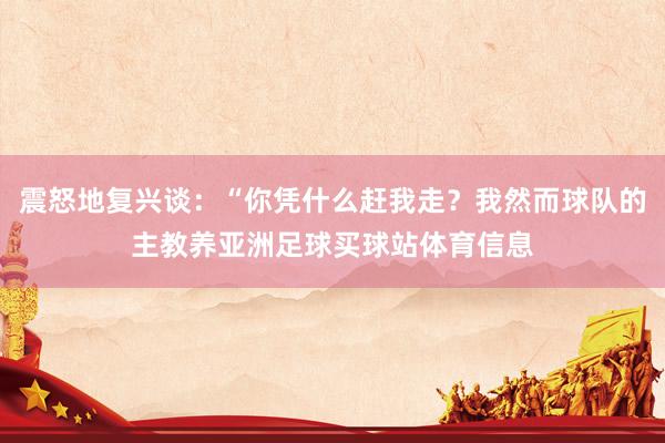 震怒地复兴谈：“你凭什么赶我走？我然而球队的主教养亚洲足球买球站体育信息