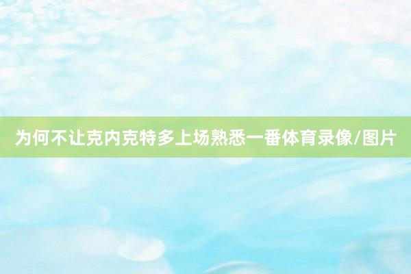 为何不让克内克特多上场熟悉一番体育录像/图片