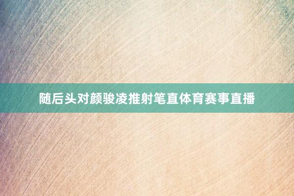 随后头对颜骏凌推射笔直体育赛事直播