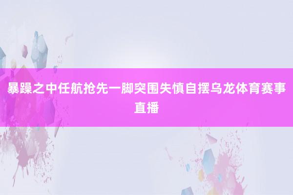 暴躁之中任航抢先一脚突围失慎自摆乌龙体育赛事直播