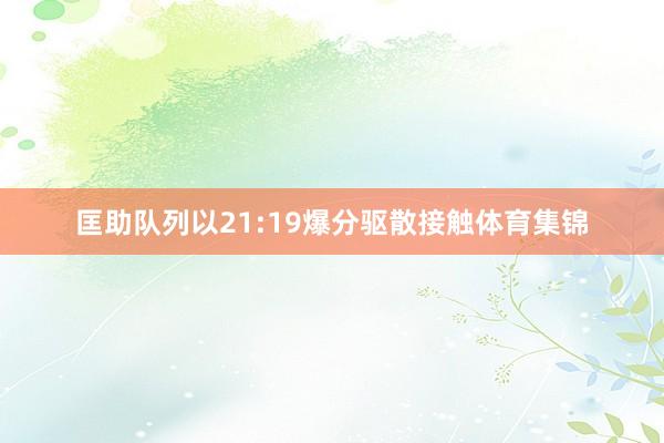 匡助队列以21:19爆分驱散接触体育集锦