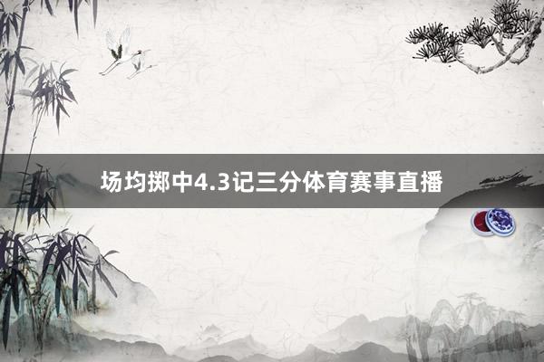 场均掷中4.3记三分体育赛事直播