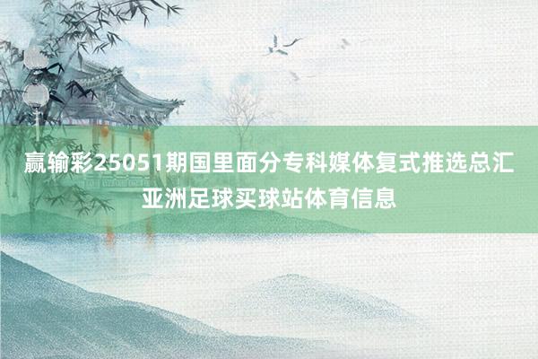 赢输彩25051期国里面分专科媒体复式推选总汇亚洲足球买球站体育信息