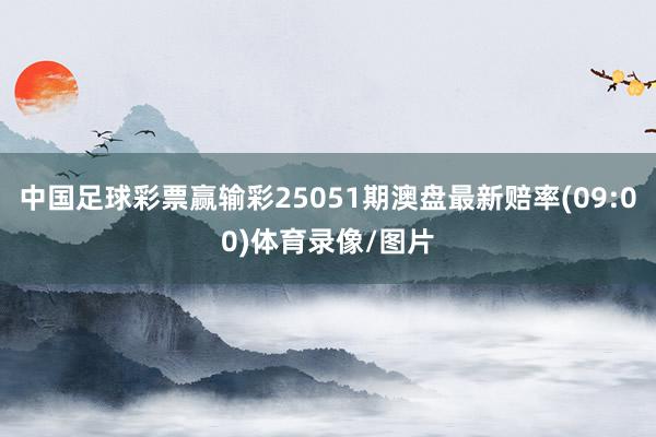 中国足球彩票赢输彩25051期澳盘最新赔率(09:00)体育录像/图片