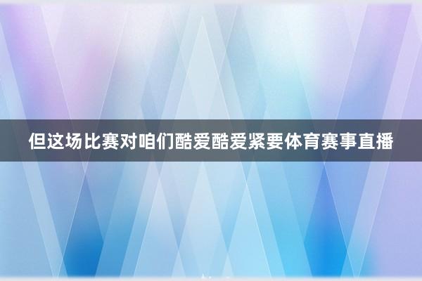 但这场比赛对咱们酷爱酷爱紧要体育赛事直播