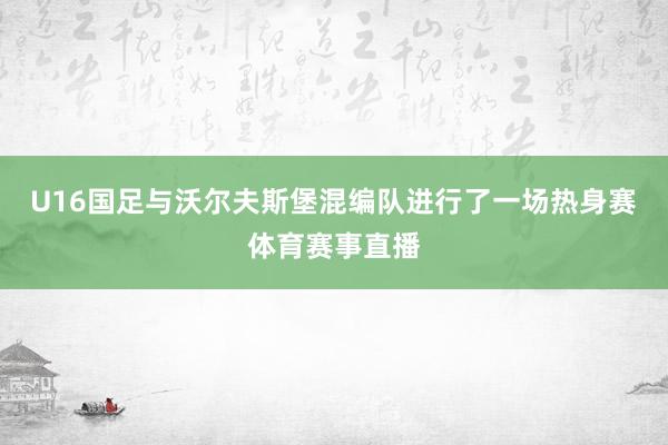 U16国足与沃尔夫斯堡混编队进行了一场热身赛体育赛事直播