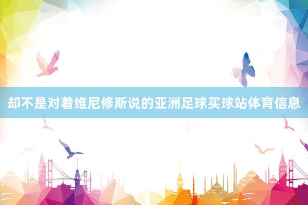 却不是对着维尼修斯说的亚洲足球买球站体育信息