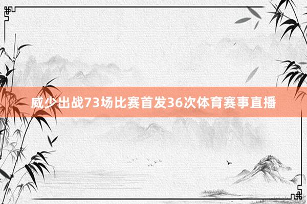 威少出战73场比赛首发36次体育赛事直播