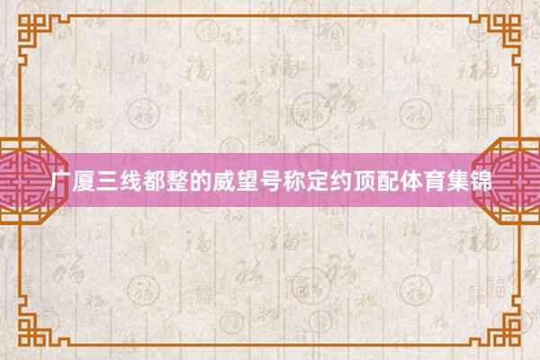 广厦三线都整的威望号称定约顶配体育集锦
