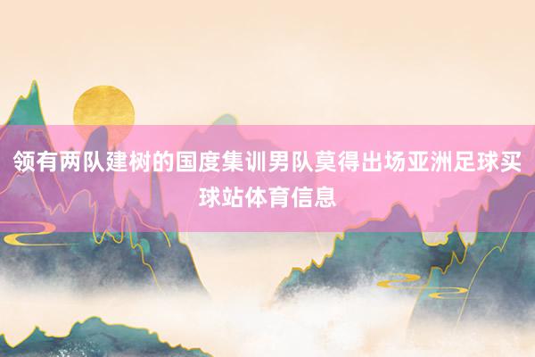 领有两队建树的国度集训男队莫得出场亚洲足球买球站体育信息