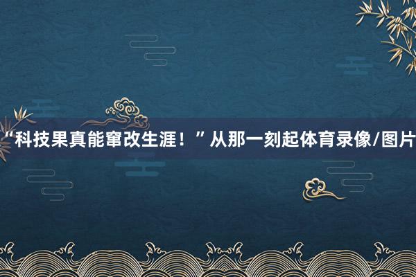 “科技果真能窜改生涯！”从那一刻起体育录像/图片
