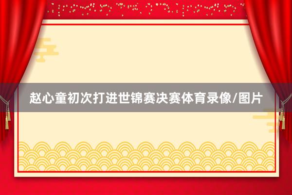 赵心童初次打进世锦赛决赛体育录像/图片