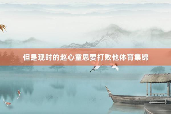 但是现时的赵心童思要打败他体育集锦