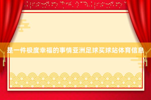 是一件极度幸福的事情亚洲足球买球站体育信息
