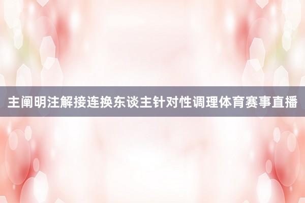 主阐明注解接连换东谈主针对性调理体育赛事直播