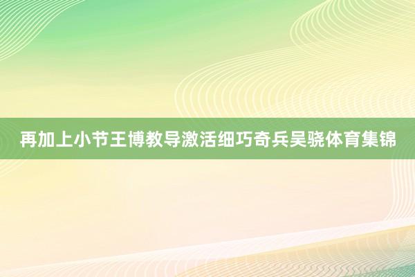 再加上小节王博教导激活细巧奇兵吴骁体育集锦