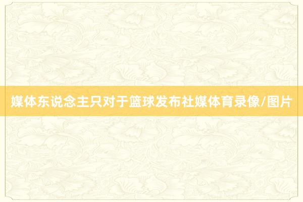 媒体东说念主只对于篮球发布社媒体育录像/图片