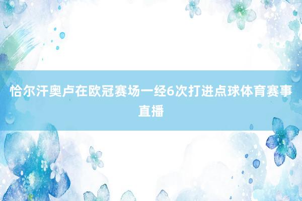 恰尔汗奥卢在欧冠赛场一经6次打进点球体育赛事直播