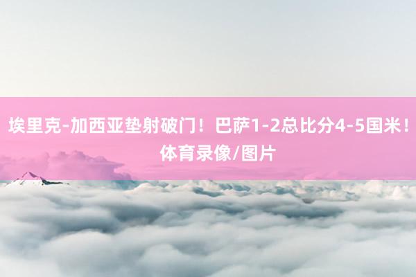 埃里克-加西亚垫射破门！巴萨1-2总比分4-5国米！    体育录像/图片