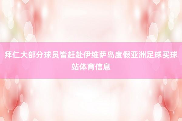 拜仁大部分球员皆赶赴伊维萨岛度假亚洲足球买球站体育信息