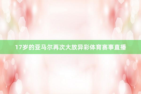 17岁的亚马尔再次大放异彩体育赛事直播