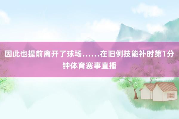因此也提前离开了球场……在旧例技能补时第1分钟体育赛事直播