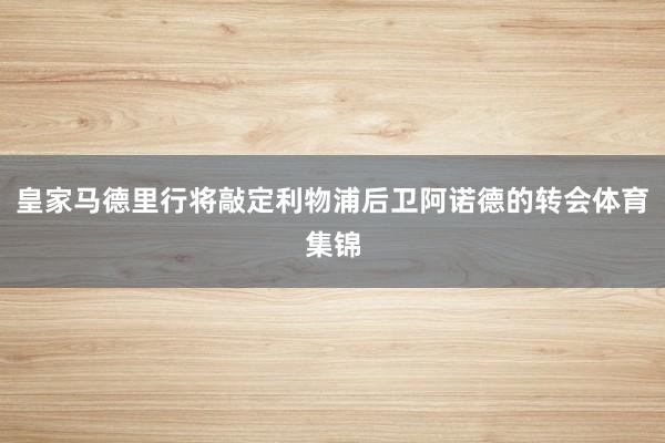 皇家马德里行将敲定利物浦后卫阿诺德的转会体育集锦