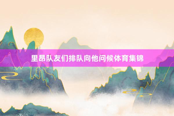 里昂队友们排队向他问候体育集锦
