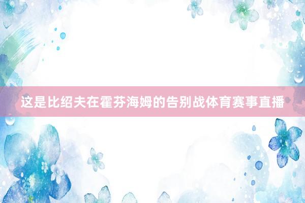 这是比绍夫在霍芬海姆的告别战体育赛事直播