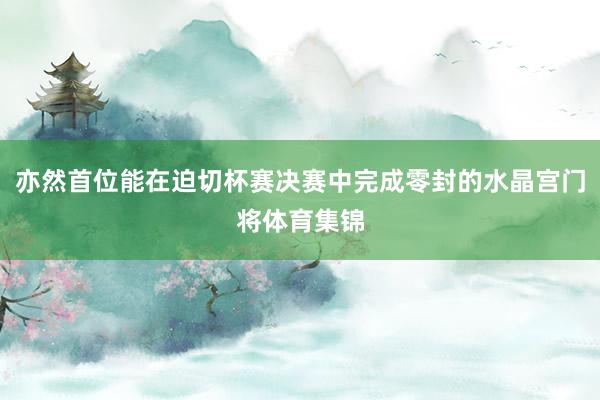 亦然首位能在迫切杯赛决赛中完成零封的水晶宫门将体育集锦