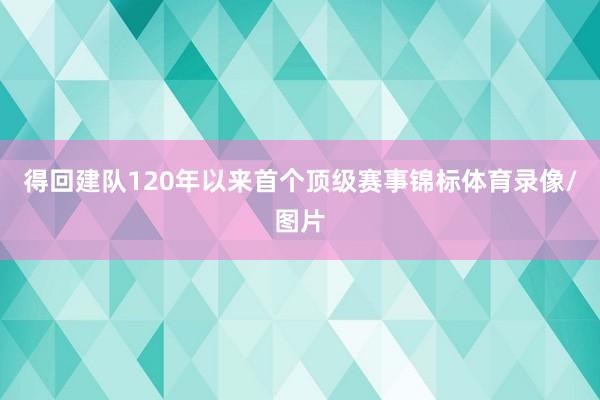 得回建队120年以来首个顶级赛事锦标体育录像/图片
