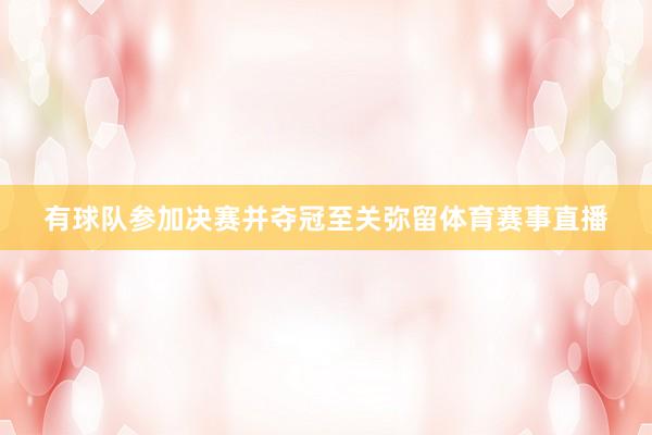 有球队参加决赛并夺冠至关弥留体育赛事直播