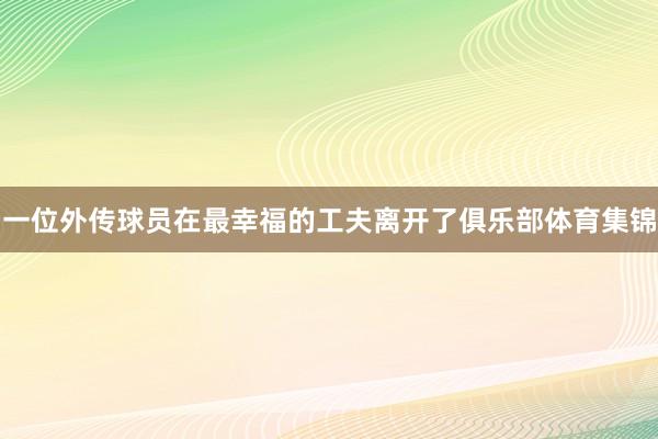 一位外传球员在最幸福的工夫离开了俱乐部体育集锦