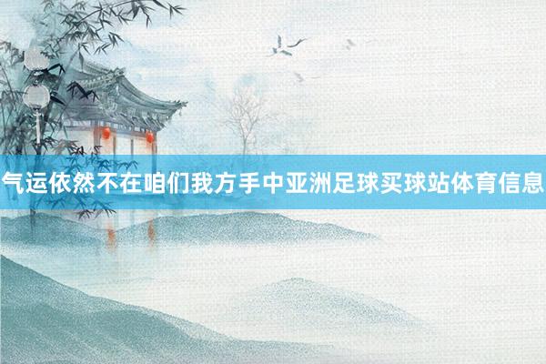 气运依然不在咱们我方手中亚洲足球买球站体育信息