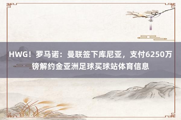 HWG！罗马诺：曼联签下库尼亚，支付6250万镑解约金亚洲足球买球站体育信息
